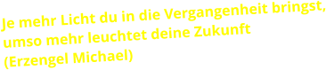 Je mehr Licht du in die Vergangenheit bringst, umso mehr leuchtet deine Zukunft (Erzengel Michael)